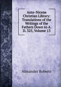 Ante-Nicene Christian Library: Translations of the Writings of the Fathers Down to A.D. 325, Volume 13