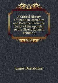 A Critical History of Christian Literature and Doctrine: From the Death of the Apostles to the Nicene Council, Volume 3