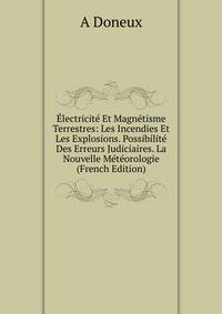 Electricite Et Magnetisme Terrestres: Les Incendies Et Les Explosions. Possibilite Des Erreurs Judiciaires. La Nouvelle Meteorologie (French Edition)