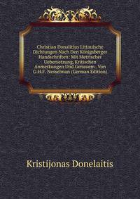 Christian Donalitius Littauische Dichtungen Nach Den Konigsberger Handschriften: Mit Metrischer Uebersetzung, Kritischen Anmerkungen Und Genauem . Von G.H.F. Nesselman (German Edition)