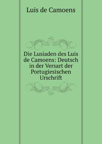 Die Lusiaden des Luis de Camoens: Deutsch in der Versart der Portugiesischen Urschrift