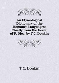 An Etymological Dictionary of the Romance Languages: Chiefly from the Germ. of F. Diez, by T.C. Donkin
