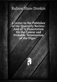 A Letter to the Publisher of the Quarterly Review: And of "A Dissertation On the Course and Probable Termination of the Niger."