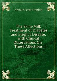 The Skim-Milk Treatment of Diabetes and Bright's Disease, with Clinical Observations On . These Affections