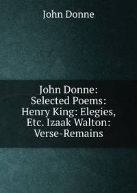 John Donne: Selected Poems: Henry King: Elegies, Etc. Izaak Walton: Verse-Remains