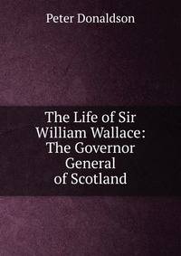 The Life of Sir William Wallace: The Governor General of Scotland