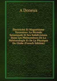 Electricite Et Magnetisme Terrestres: La Periode Seizennale Et Ses Subdivisions Dans Les Phenomenes De La Meteorologie Et De La Physique Du Globe (French Edition)