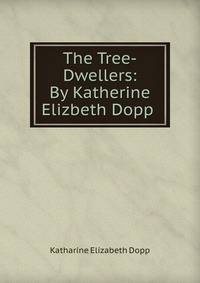The Tree-Dwellers: By Katherine Elizbeth Dopp .
