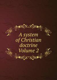 A system of Christian doctrine Volume 2
