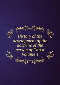 History of the development of the doctrine of the person of Christ Volume 1