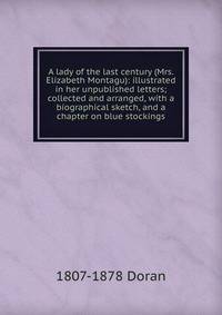 A lady of the last century (Mrs. Elizabeth Montagu): illustrated in her unpublished letters; collected and arranged, with a biographical sketch, and a chapter on blue stockings