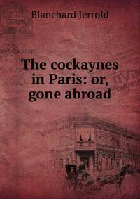 The cockaynes in Paris: or, gone abroad