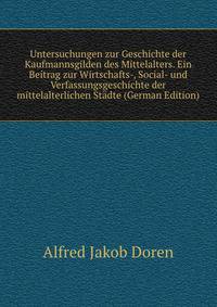 Untersuchungen zur Geschichte der Kaufmannsgilden des Mittelalters. Ein Beitrag zur Wirtschafts-, Social- und Verfassungsgeschichte der mittelalterlichen Stadte (German Edition)