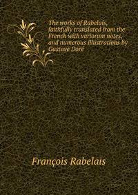 The works of Rabelais, faithfully translated from the French with variorum notes, and numerous illustrations by Gustave Dore
