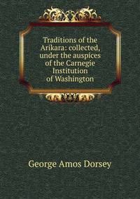 Traditions of the Arikara: collected, under the auspices of the Carnegie Institution of Washington