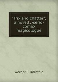 "Trix and chatter"; a novelty-serio-comic-magicologue