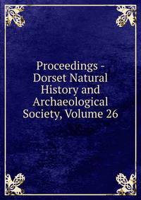 Proceedings - Dorset Natural History and Archaeological Society, Volume 26