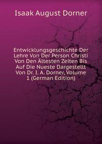 Entwicklungsgeschichte Der Lehre Von Der Person Christi Von Den Altesten Zeiten Bis Auf Die Nueste Dargestellt Von Dr. I. A. Dorner, Volume 1 (German Edition)