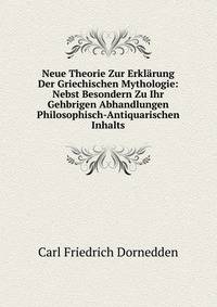 Neue Theorie Zur Erklarung Der Griechischen Mythologie: Nebst Besondern Zu Ihr Gehbrigen Abhandlungen Philosophisch-Antiquarischen Inhalts