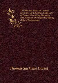 The Poetical Works of Thomas Sackville, Lord Buckhurst and Earl of Dorset: Containing Gorboduc, and Induction and Legend of Henry, Duke of Buckingham