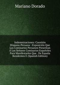 Indemnizaciones: Cuestion Hispano-Peruana : Exposicion Que Los Comisarios Peruanos Presentan A Los Senores Comisarios Espanoles Para Manifestarles Que . De Espana Residentes E (Spanish Edition)