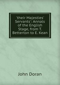 'their Majesties' Servants': Annals of the English Stage, from T. Betterton to E. Kean