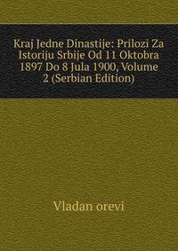 Kraj Jedne Dinastije: Prilozi Za Istoriju Srbije Od 11 Oktobra 1897 Do 8 Jula 1900, Volume 2 (Serbian Edition)