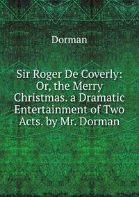 Sir Roger De Coverly: Or, the Merry Christmas. a Dramatic Entertainment of Two Acts. by Mr. Dorman