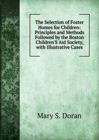 The Selection of Foster Homes for Children: Principles and Methods Followed by the Boston Children'S Aid Society, with Illustrative Cases