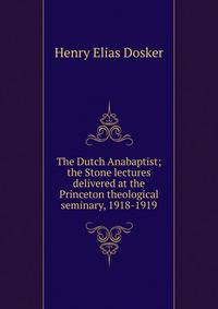 The Dutch Anabaptist; the Stone lectures delivered at the Princeton theological seminary, 1918-1919
