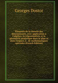?l?ments de la th?orie des d?terminants, avec application ? l'alg?bre, la trigonom?trie et la g?om?trie analytique dans le plan et dans l'espace, ? . de math?matiques sp?ciales (French Edition)