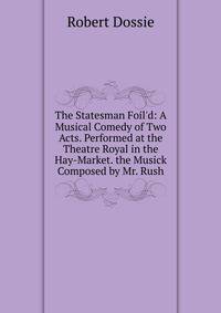 The Statesman Foil'd: A Musical Comedy of Two Acts. Performed at the Theatre Royal in the Hay-Market. the Musick Composed by Mr. Rush