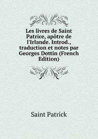 Les livres de Saint Patrice, ap?tre de l'Irlande. Introd., traduction et notes par Georges Dottin (French Edition)