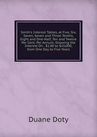 Smith's Interest Tables, at Five, Six, Seven, Seven and Three-Tenths, Eight and One-Half, Ten and Twelve Per Cent. Per Annum, Showing the Interest On . $1.00 to $10,000, from One Day to Five Years