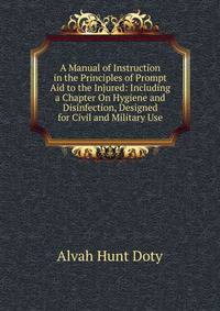 A Manual of Instruction in the Principles of Prompt Aid to the Injured: Including a Chapter On Hygiene and Disinfection, Designed for Civil and Military Use