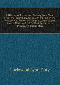 A History of Livingston County, New York: From Its Earliest Traditions, to Its Part in the War for Our Union : With an Account of the Seneca Nation of . of Earliest Settlers and Prominent Public Men