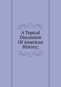 A Topical Discussion Of American History;