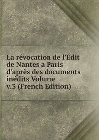 La r?vocation de l'?dit de Nantes a Paris d'apr?s des documents in?dits Volume v.3 (French Edition)