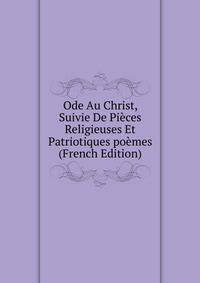 Ode Au Christ, Suivie De Pieces Religieuses Et Patriotiques poemes (French Edition)
