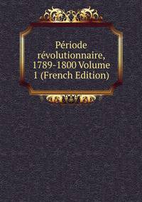 Periode revolutionnaire, 1789-1800 Volume 1 (French Edition)