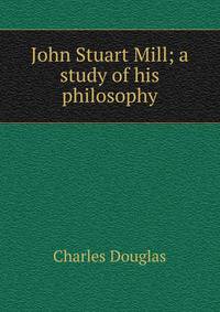 John Stuart Mill; a study of his philosophy