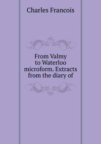 From Valmy to Waterloo microform. Extracts from the diary of