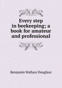 Every step in beekeeping; a book for amateur and professional