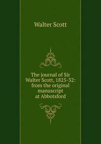 The journal of Sir Walter Scott, 1825-32: from the original manuscript at Abbotsford