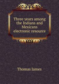 Three years among the Indians and Mexicans electronic resource