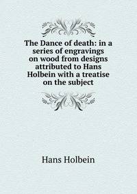 The Dance of death: in a series of engravings on wood from designs attributed to Hans Holbein with a treatise on the subject