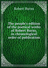 The people's edition of the poetical works of Robert Burns, in chronological order of publication