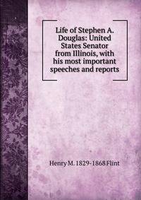 Life of Stephen A. Douglas: United States Senator from Illinois, with his most important speeches and reports