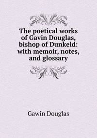 The poetical works of Gavin Douglas, bishop of Dunkeld: with memoir, notes, and glossary