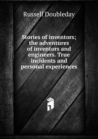 Stories of inventors; the adventures of inventors and engineers. True incidents and personal experiences